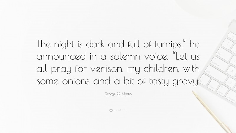 George R.R. Martin Quote: “The night is dark and full of turnips,” he announced in a solemn voice. “Let us all pray for venison, my children, with some onions and a bit of tasty gravy.”