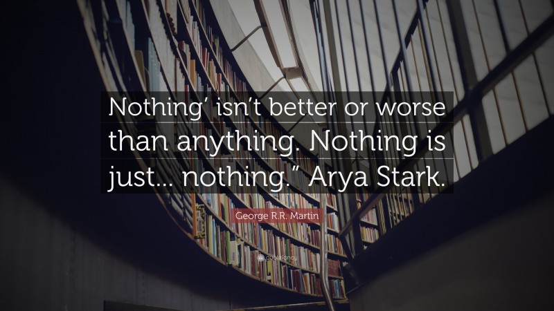 George R.R. Martin Quote: “Nothing’ isn’t better or worse than anything. Nothing is just... nothing.” Arya Stark.”