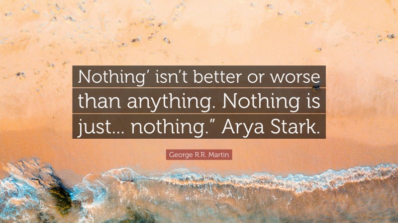 George R.R. Martin Quote: “Nothing’ isn’t better or worse than anything. Nothing is just... nothing.” Arya Stark.”