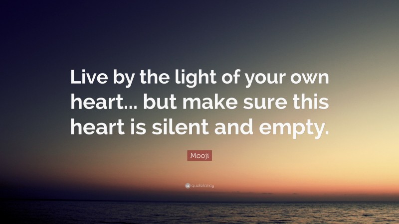 Mooji Quote: “Live by the light of your own heart... but make sure this heart is silent and empty.”