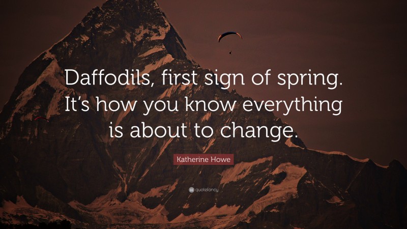 Katherine Howe Quote: “Daffodils, first sign of spring. It’s how you know everything is about to change.”