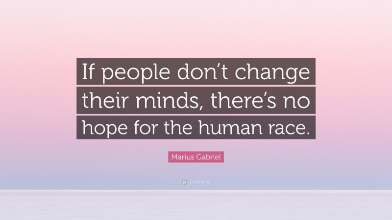 Marius Gabriel Quote: “If people don’t change their minds, there’s no hope for the human race.”