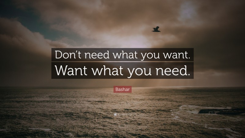 Bashar Quote: “Don’t need what you want. Want what you need.”