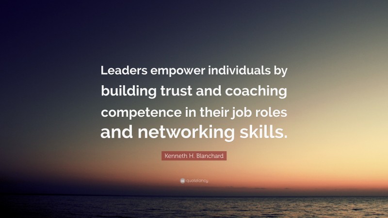 Kenneth H. Blanchard Quote: “Leaders empower individuals by building trust and coaching competence in their job roles and networking skills.”