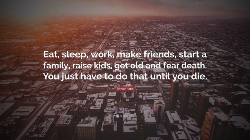 Kazue Kato Quote: “Eat, sleep, work, make friends, start a family, raise kids, get old and fear death. You just have to do that until you die.”