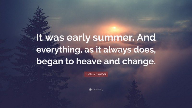 Helen Garner Quote: “It was early summer. And everything, as it always does, began to heave and change.”