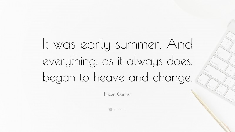Helen Garner Quote: “It was early summer. And everything, as it always does, began to heave and change.”