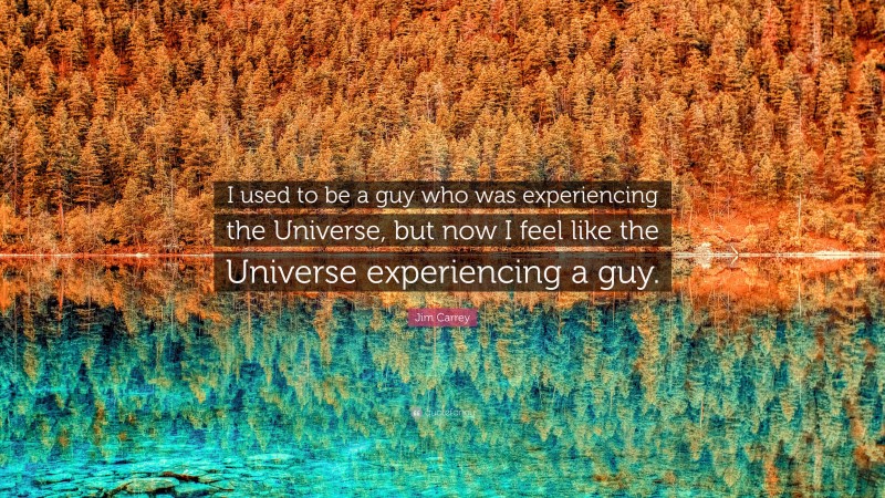 Jim Carrey Quote: “I used to be a guy who was experiencing the Universe, but now I feel like the Universe experiencing a guy.”