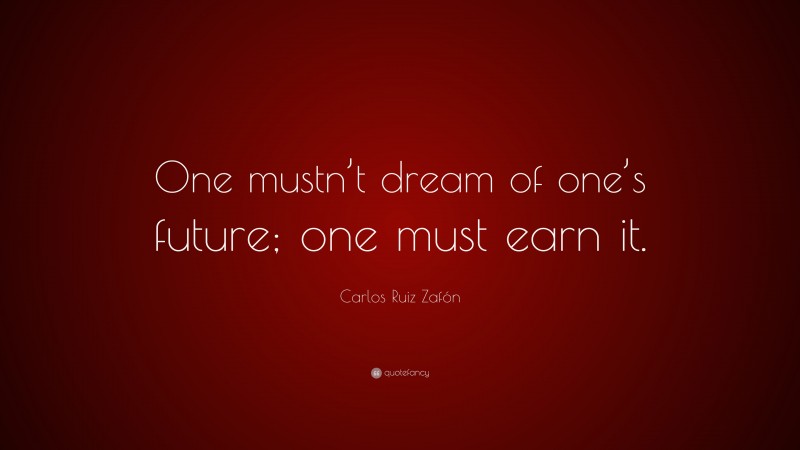 Carlos Ruiz Zafón Quote: “One mustn’t dream of one’s future; one must earn it.”