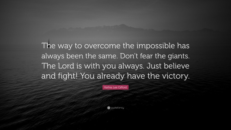 Kathie Lee Gifford Quote: “The way to overcome the impossible has always been the same. Don’t fear the giants. The Lord is with you always. Just believe and fight! You already have the victory.”