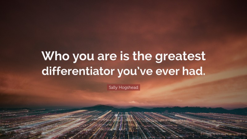 Sally Hogshead Quote: “Who you are is the greatest differentiator you’ve ever had.”