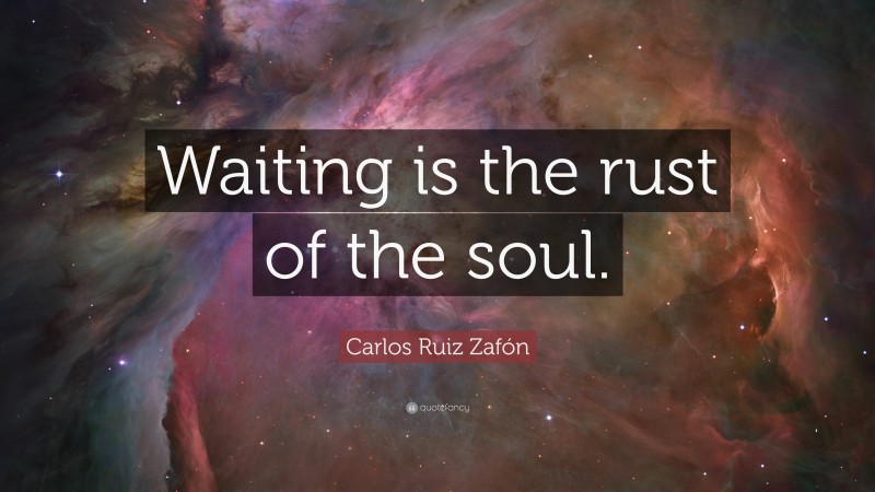 Carlos Ruiz Zafón Quote: “Waiting is the rust of the soul.”
