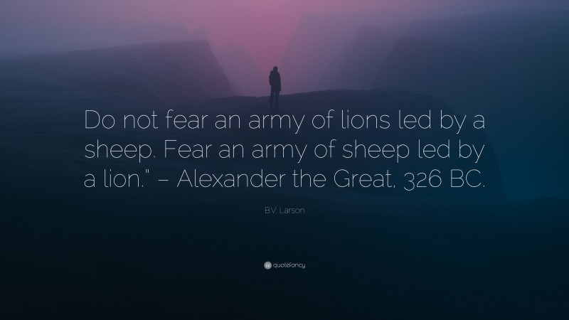 B.V. Larson Quote: “Do not fear an army of lions led by a sheep. Fear an army of sheep led by a lion.” – Alexander the Great, 326 BC.”