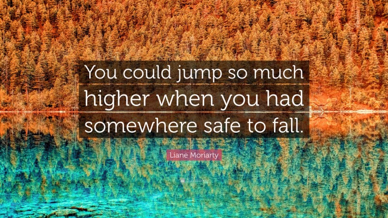 Liane Moriarty Quote: “You could jump so much higher when you had somewhere safe to fall.”