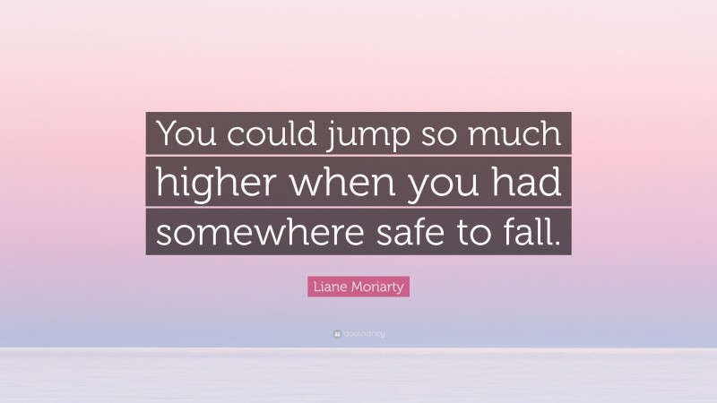 Liane Moriarty Quote: “You could jump so much higher when you had somewhere safe to fall.”