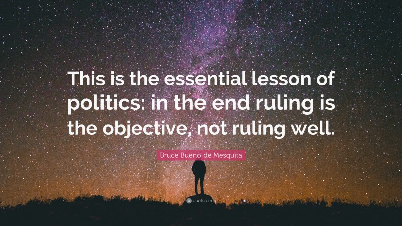 Bruce Bueno de Mesquita Quote: “This is the essential lesson of politics: in the end ruling is the objective, not ruling well.”