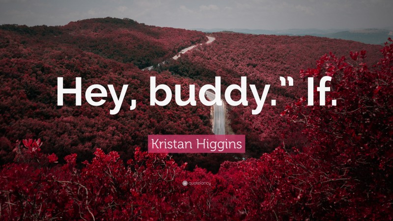 Kristan Higgins Quote: “Hey, buddy.” If.”