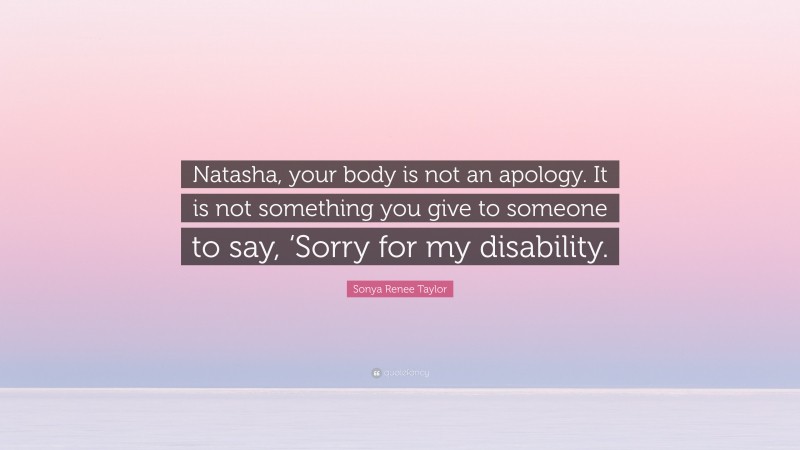Sonya Renee Taylor Quote: “Natasha, your body is not an apology. It is not something you give to someone to say, ‘Sorry for my disability.”