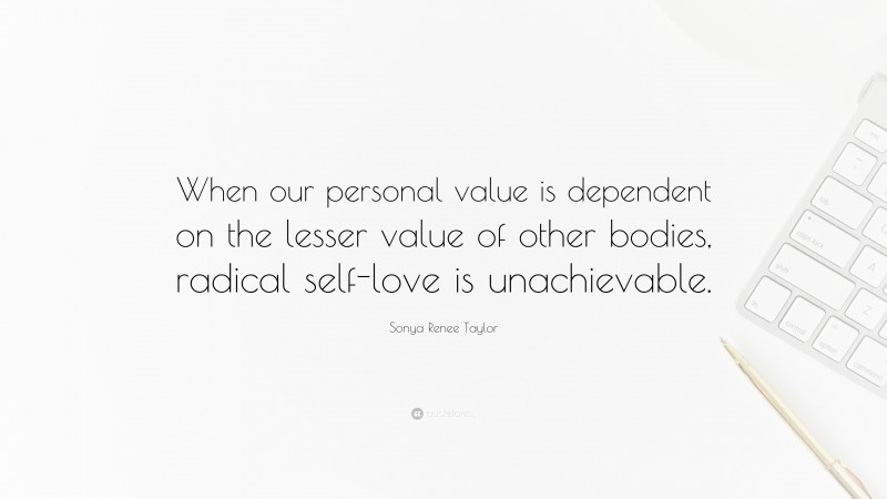 Sonya Renee Taylor Quote: “When our personal value is dependent on the lesser value of other bodies, radical self-love is unachievable.”