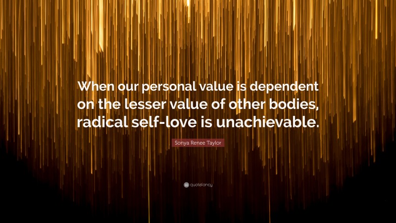 Sonya Renee Taylor Quote: “When our personal value is dependent on the lesser value of other bodies, radical self-love is unachievable.”