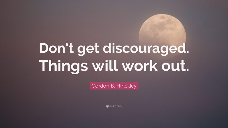 Gordon B. Hinckley Quote: “Don’t get discouraged. Things will work out.”