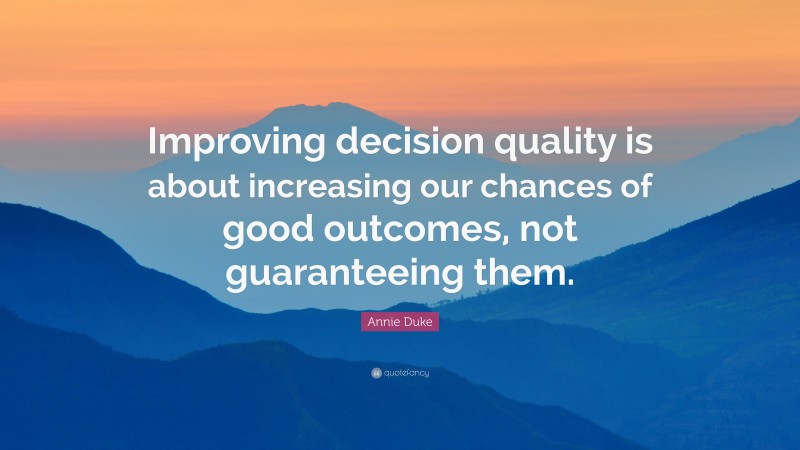 Annie Duke Quote: “Improving decision quality is about increasing our chances of good outcomes, not guaranteeing them.”