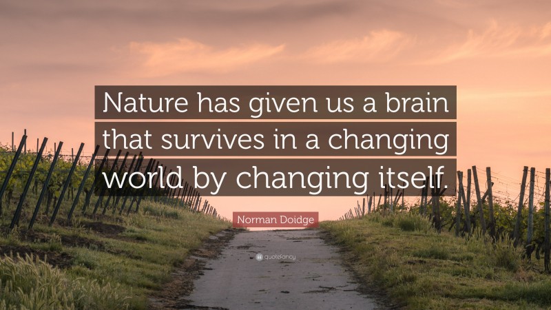 Norman Doidge Quote: “Nature has given us a brain that survives in a changing world by changing itself.”