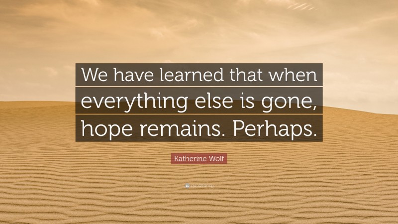 Katherine Wolf Quote: “We have learned that when everything else is gone, hope remains. Perhaps.”