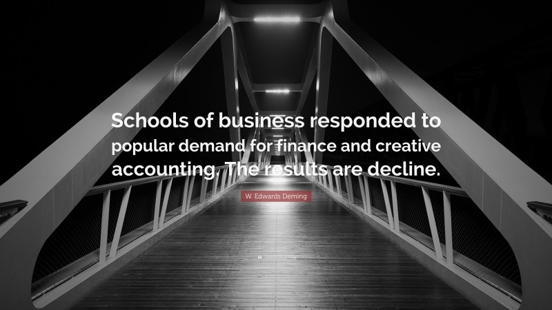 W. Edwards Deming Quote: “Schools of business responded to popular demand for finance and creative accounting. The results are decline.”