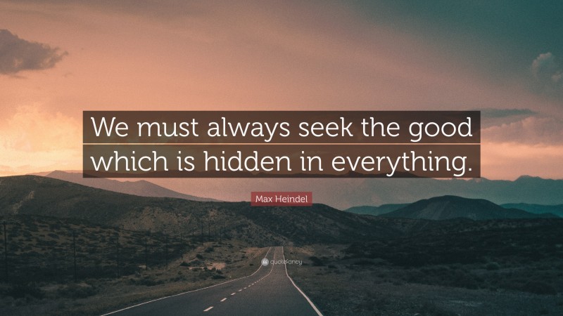 Max Heindel Quote: “We must always seek the good which is hidden in everything.”