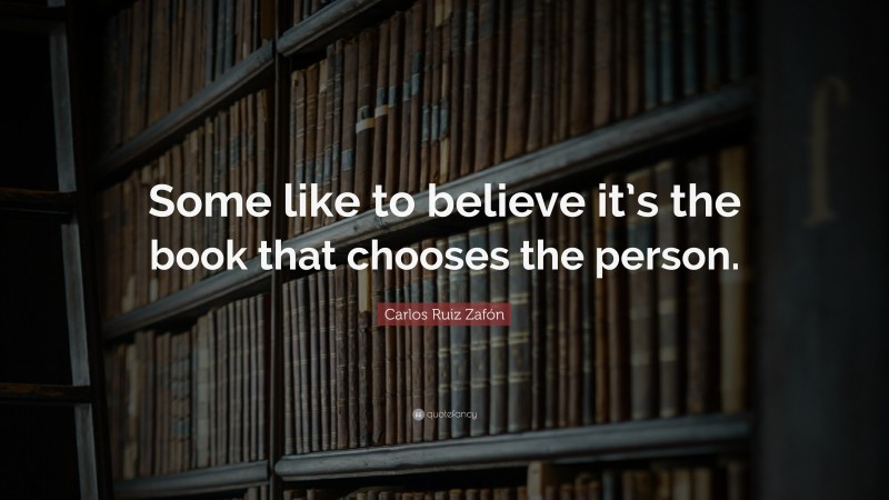 Carlos Ruiz Zafón Quote: “Some like to believe it’s the book that chooses the person.”