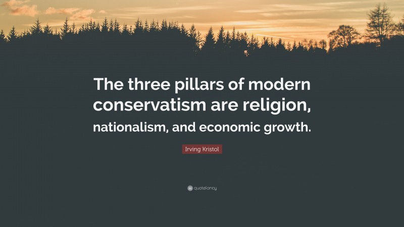 Irving Kristol Quote: “The three pillars of modern conservatism are religion, nationalism, and economic growth.”