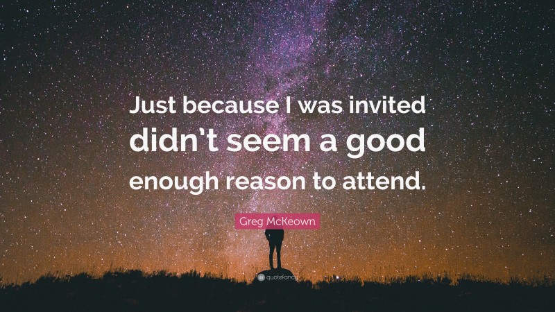 Greg McKeown Quote: “Just because I was invited didn’t seem a good enough reason to attend.”