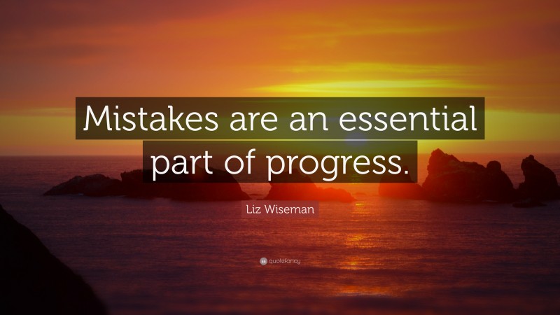 Liz Wiseman Quote: “Mistakes are an essential part of progress.”