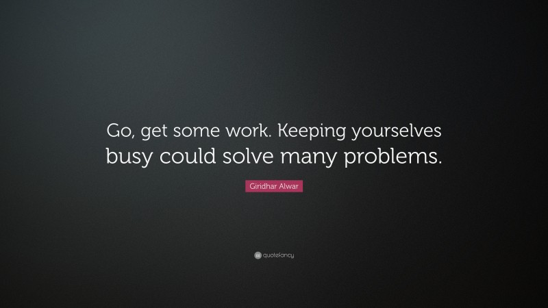 Giridhar Alwar Quote: “Go, get some work. Keeping yourselves busy could solve many problems.”