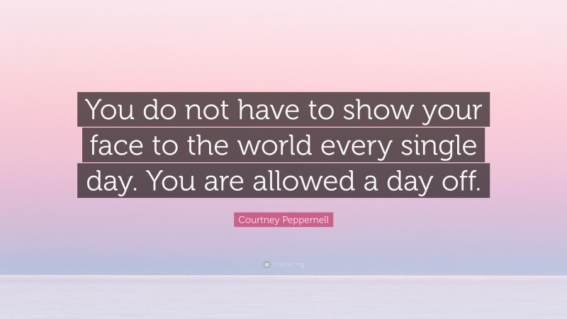Courtney Peppernell Quote: “You do not have to show your face to the world every single day. You are allowed a day off.”