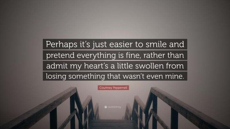 Courtney Peppernell Quote: “Perhaps it’s just easier to smile and pretend everything is fine, rather than admit my heart’s a little swollen from losing something that wasn’t even mine.”