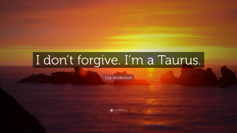 Lily Anderson Quote: “I don’t forgive. I’m a Taurus.”