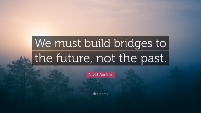 David Axelrod Quote: “We must build bridges to the future, not the past.”