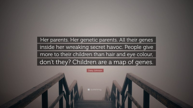 Daisy Johnson Quote: “Her parents. Her genetic parents. All their genes inside her wreaking secret havoc. People give more to their children than hair and eye colour, don’t they? Children are a map of genes.”