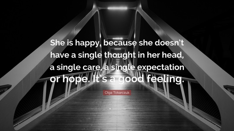 Olga Tokarczuk Quote: “She is happy, because she doesn’t have a single thought in her head, a single care, a single expectation or hope. It’s a good feeling.”