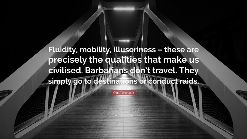 Olga Tokarczuk Quote: “Fluidity, mobility, illusoriness – these are precisely the qualities that make us civilised. Barbarians don’t travel. They simply go to destinations or conduct raids.”