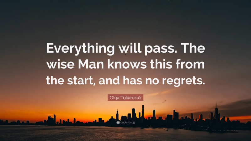 Olga Tokarczuk Quote: “Everything will pass. The wise Man knows this from the start, and has no regrets.”