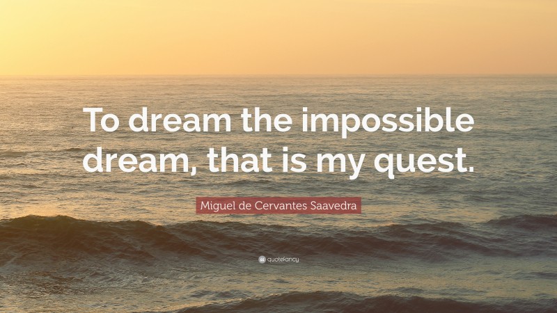 Miguel de Cervantes Saavedra Quote: “To dream the impossible dream, that is my quest.”