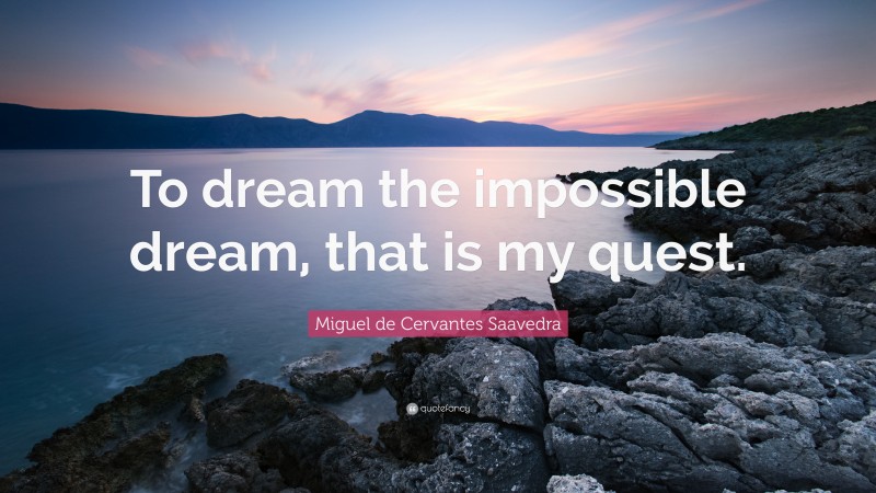 Miguel de Cervantes Saavedra Quote: “To dream the impossible dream, that is my quest.”