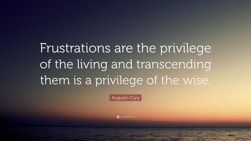 Augusto Cury Quote: “Frustrations are the privilege of the living and transcending them is a privilege of the wise.”