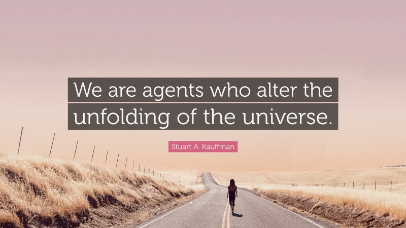 Stuart A. Kauffman Quote: “We are agents who alter the unfolding of the universe.”