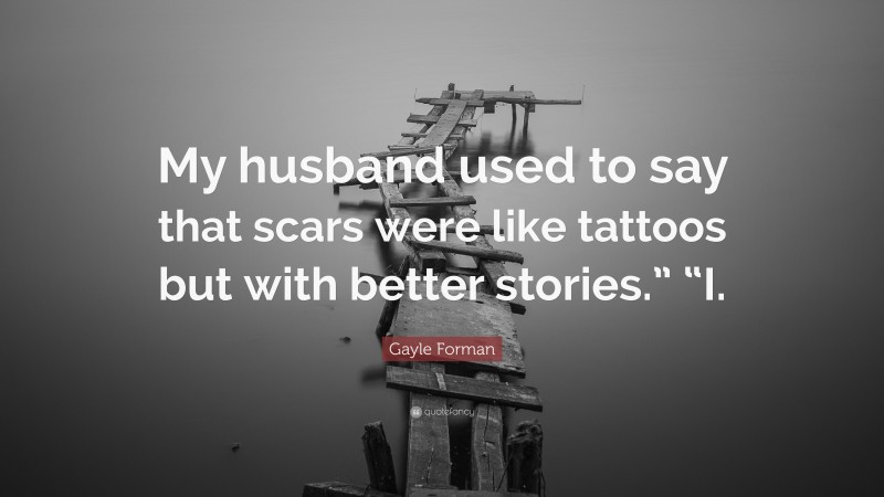 Gayle Forman Quote: “My husband used to say that scars were like tattoos but with better stories.” “I.”
