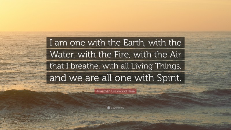 Jonathan Lockwood Huie Quote: “I am one with the Earth, with the Water, with the Fire, with the Air that I breathe, with all Living Things, and we are all one with Spirit.”