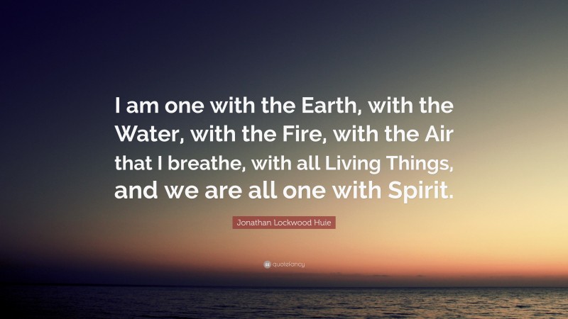Jonathan Lockwood Huie Quote: “I am one with the Earth, with the Water, with the Fire, with the Air that I breathe, with all Living Things, and we are all one with Spirit.”